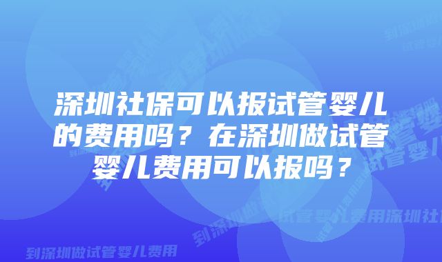 深圳社保可以报试管婴儿的费用吗？在深圳做试管婴儿费用可以报吗？