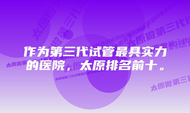 作为第三代试管最具实力的医院，太原排名前十。