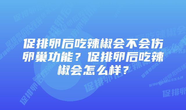 促排卵后吃辣椒会不会伤卵巢功能？促排卵后吃辣椒会怎么样？