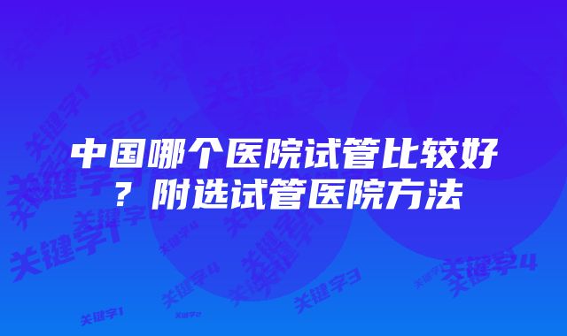 中国哪个医院试管比较好？附选试管医院方法