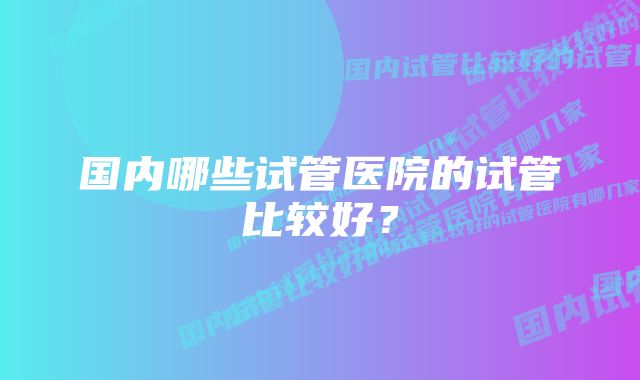 国内哪些试管医院的试管比较好？