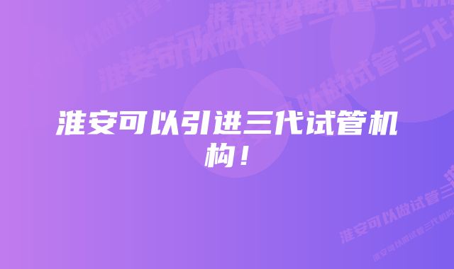 淮安可以引进三代试管机构！