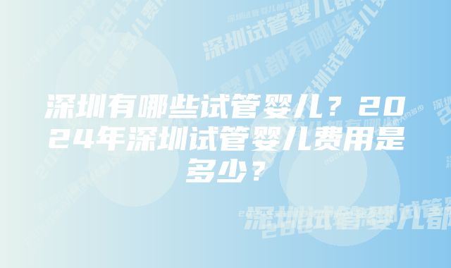 深圳有哪些试管婴儿？2024年深圳试管婴儿费用是多少？