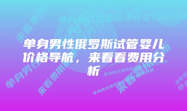 单身男性俄罗斯试管婴儿价格导航，来看看费用分析