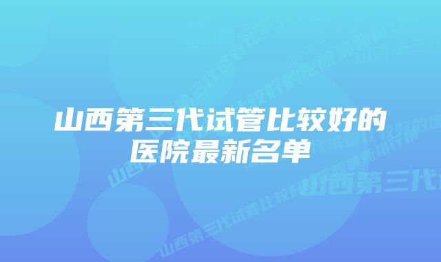 山西第三代试管比较好的医院最新名单