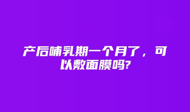 产后哺乳期一个月了，可以敷面膜吗?