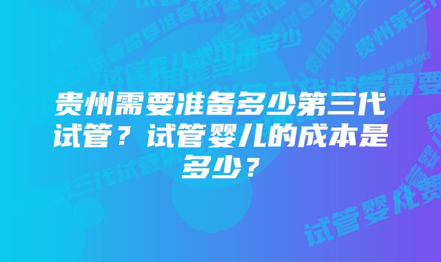 贵州需要准备多少第三代试管？试管婴儿的成本是多少？