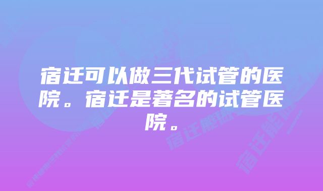 宿迁可以做三代试管的医院。宿迁是著名的试管医院。