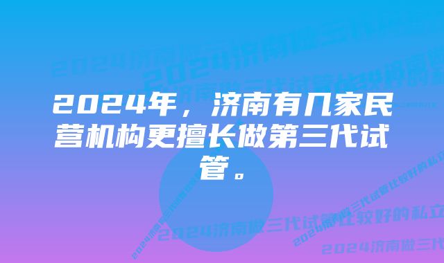 2024年，济南有几家民营机构更擅长做第三代试管。