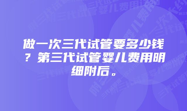 做一次三代试管要多少钱？第三代试管婴儿费用明细附后。