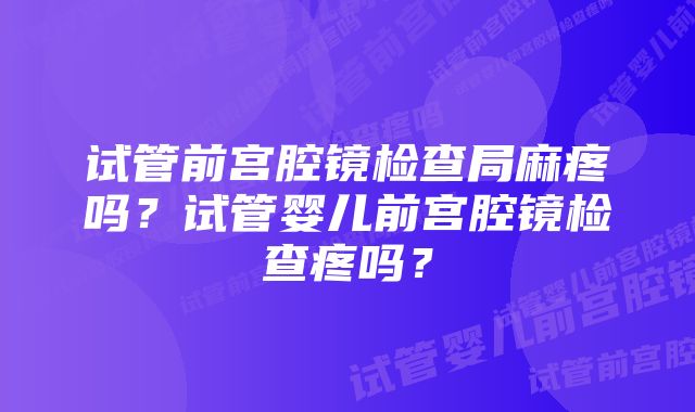 试管前宫腔镜检查局麻疼吗？试管婴儿前宫腔镜检查疼吗？