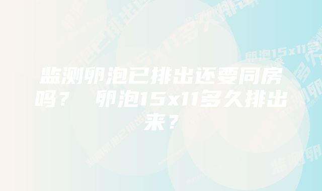 监测卵泡已排出还要同房吗？ 卵泡15x11多久排出来？