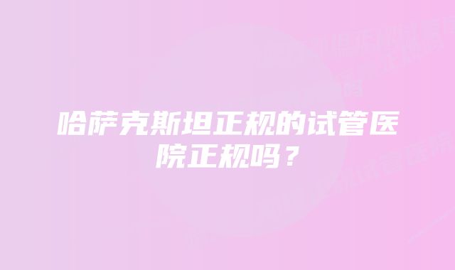 哈萨克斯坦正规的试管医院正规吗？