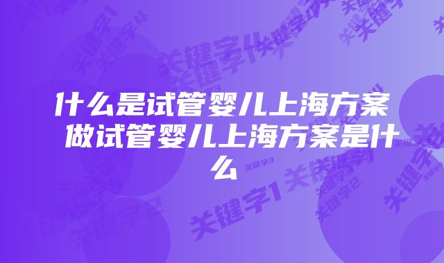 什么是试管婴儿上海方案 做试管婴儿上海方案是什么