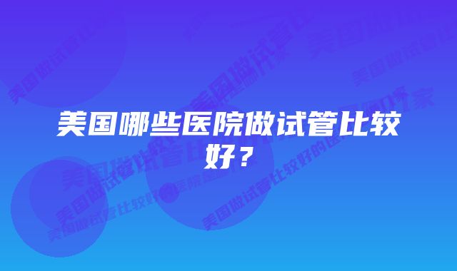 美国哪些医院做试管比较好？