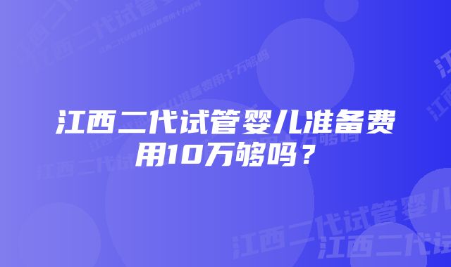 江西二代试管婴儿准备费用10万够吗？