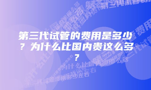 第三代试管的费用是多少？为什么比国内贵这么多？