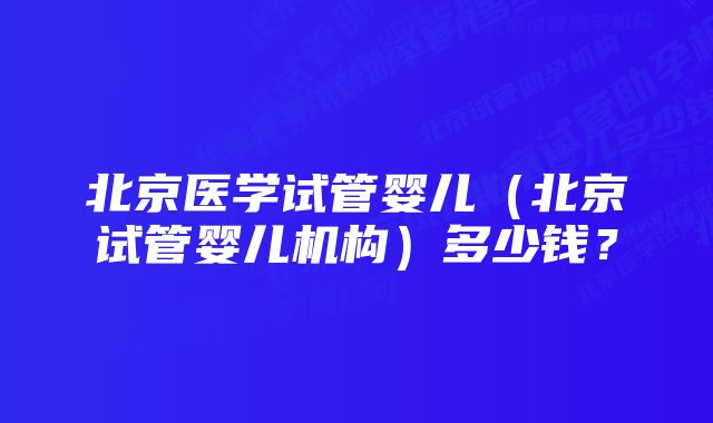 北京医学试管婴儿（北京试管婴儿机构）多少钱？