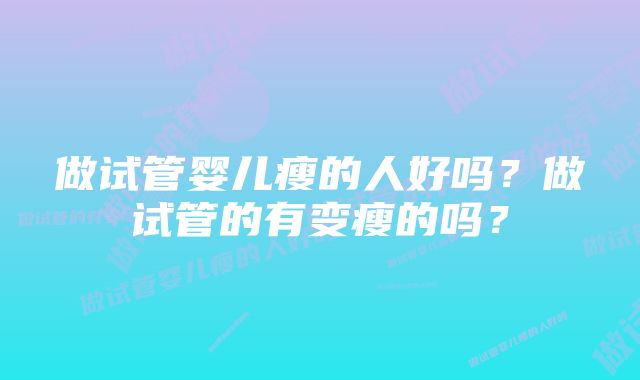 做试管婴儿瘦的人好吗？做试管的有变瘦的吗？