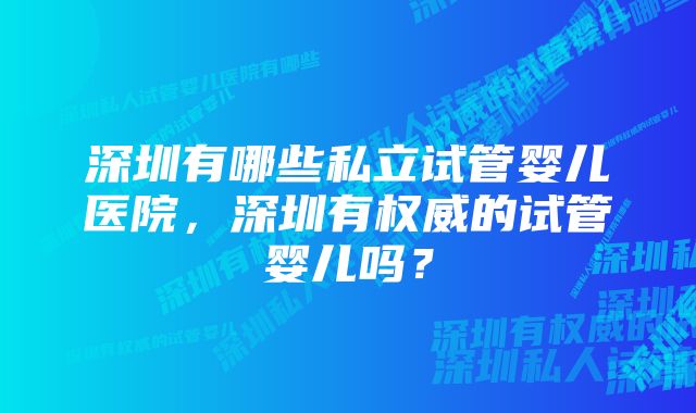 深圳有哪些私立试管婴儿医院，深圳有权威的试管婴儿吗？