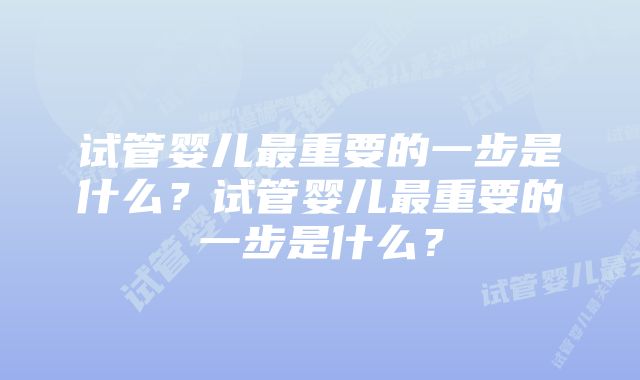 试管婴儿最重要的一步是什么？试管婴儿最重要的一步是什么？