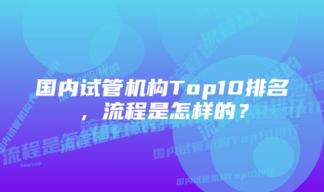 国内试管机构Top10排名，流程是怎样的？