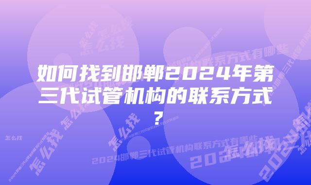 如何找到邯郸2024年第三代试管机构的联系方式？