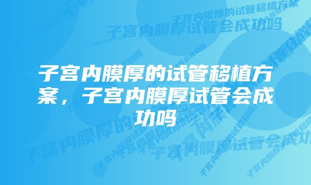 子宫内膜厚的试管移植方案，子宫内膜厚试管会成功吗