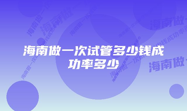 海南做一次试管多少钱成功率多少