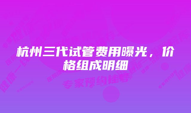 杭州三代试管费用曝光，价格组成明细