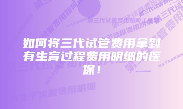 如何将三代试管费用拿到有生育过程费用明细的医保！