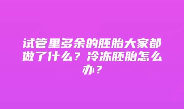 试管里多余的胚胎大家都做了什么？冷冻胚胎怎么办？