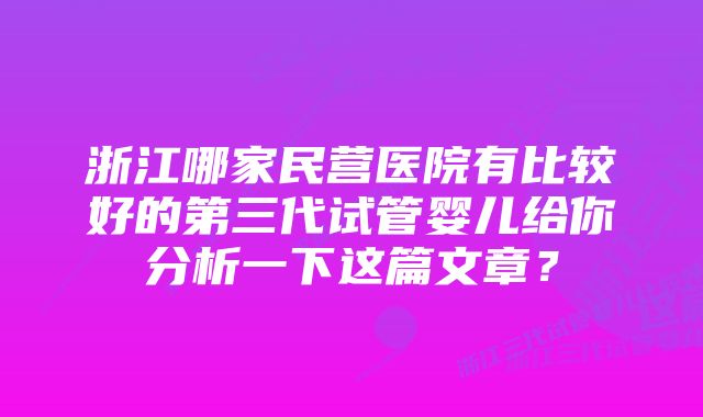 浙江哪家民营医院有比较好的第三代试管婴儿给你分析一下这篇文章？