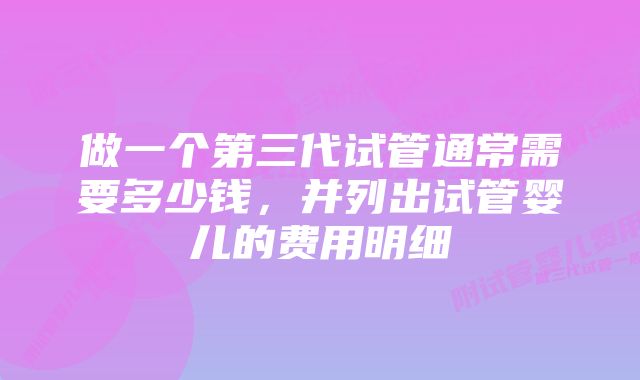 做一个第三代试管通常需要多少钱，并列出试管婴儿的费用明细