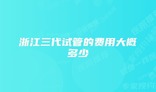 浙江三代试管的费用大概多少