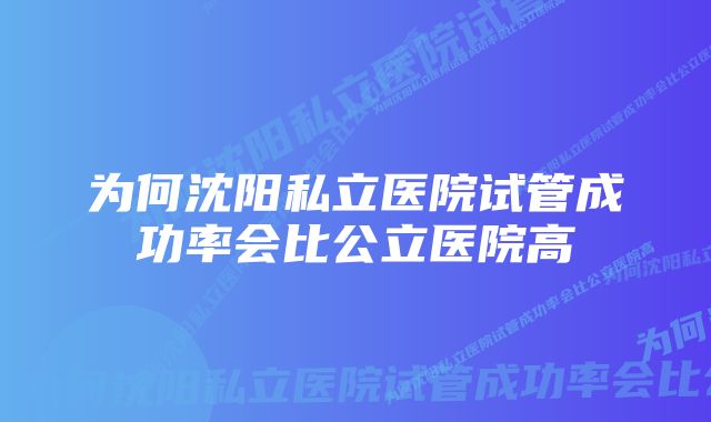 为何沈阳私立医院试管成功率会比公立医院高