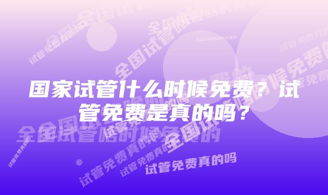 国家试管什么时候免费？试管免费是真的吗？