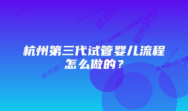 杭州第三代试管婴儿流程怎么做的？