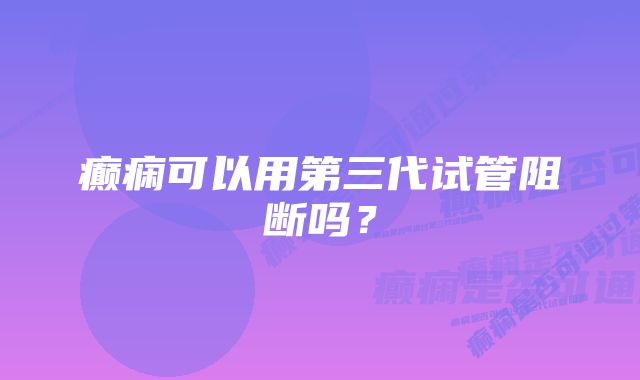 癫痫可以用第三代试管阻断吗？