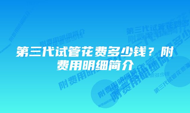 第三代试管花费多少钱？附费用明细简介