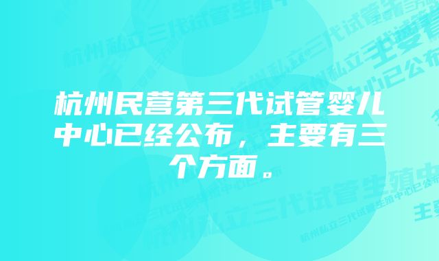 杭州民营第三代试管婴儿中心已经公布，主要有三个方面。