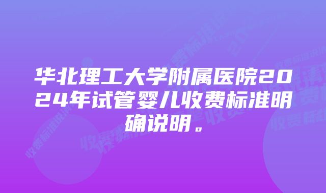 华北理工大学附属医院2024年试管婴儿收费标准明确说明。