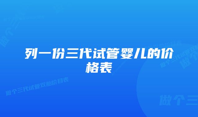 列一份三代试管婴儿的价格表