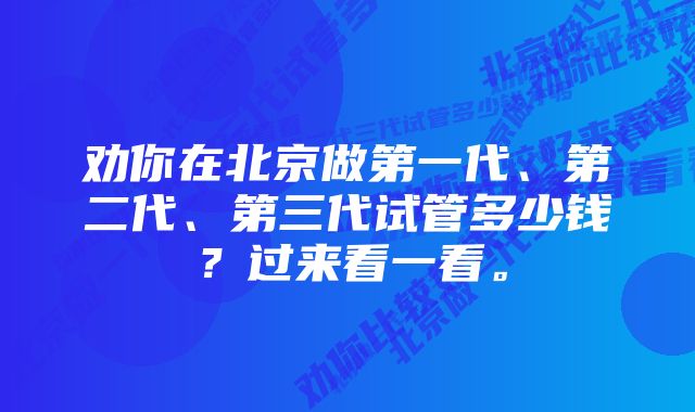 劝你在北京做第一代、第二代、第三代试管多少钱？过来看一看。