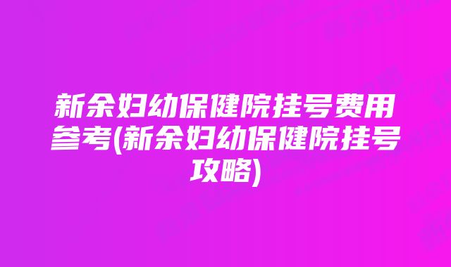 新余妇幼保健院挂号费用参考(新余妇幼保健院挂号攻略)