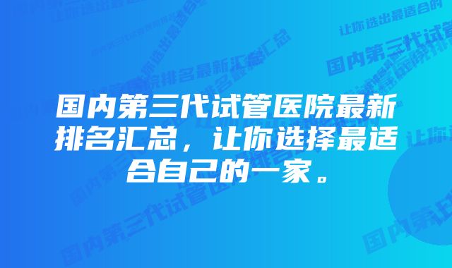 国内第三代试管医院最新排名汇总，让你选择最适合自己的一家。