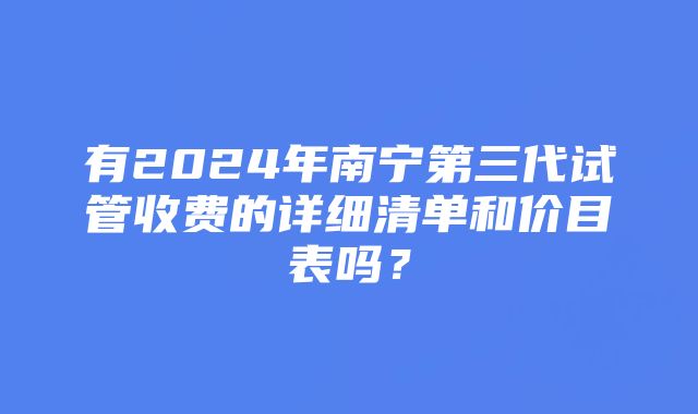 有2024年南宁第三代试管收费的详细清单和价目表吗？