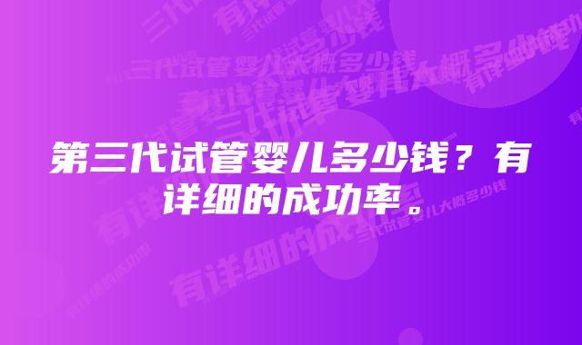 第三代试管婴儿多少钱？有详细的成功率。