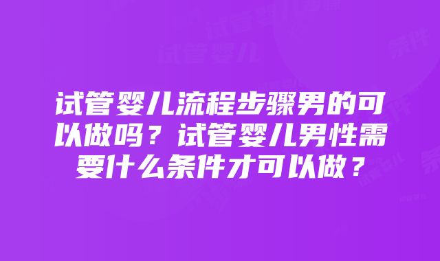 试管婴儿流程步骤男的可以做吗？试管婴儿男性需要什么条件才可以做？