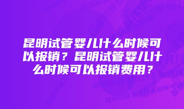 昆明试管婴儿什么时候可以报销？昆明试管婴儿什么时候可以报销费用？